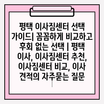 평택 이사짐센터 선택 가이드| 꼼꼼하게 비교하고 후회 없는 선택 | 평택 이사, 이사짐센터 추천, 이사짐센터 비교, 이사 견적