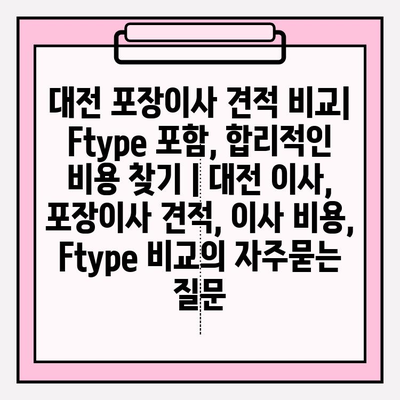 대전 포장이사 견적 비교| Ftype 포함, 합리적인 비용 찾기 | 대전 이사, 포장이사 견적, 이사 비용, Ftype 비교