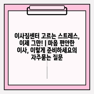 이사짐센터 고르는 스트레스, 이제 그만! | 마음 편안한 이사, 이렇게 준비하세요