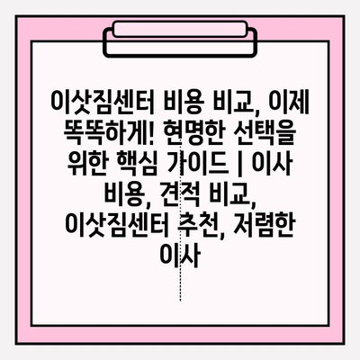 이삿짐센터 비용 비교, 이제 똑똑하게! 현명한 선택을 위한 핵심 가이드 | 이사 비용, 견적 비교, 이삿짐센터 추천, 저렴한 이사