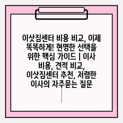 이삿짐센터 비용 비교, 이제 똑똑하게! 현명한 선택을 위한 핵심 가이드 | 이사 비용, 견적 비교, 이삿짐센터 추천, 저렴한 이사