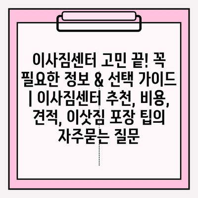 이사짐센터 고민 끝! 꼭 필요한 정보 & 선택 가이드 | 이사짐센터 추천, 비용, 견적, 이삿짐 포장 팁