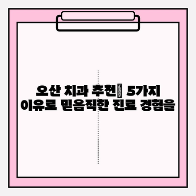 오산 치과 추천| 믿음이 가는 5가지 이유 | 오산, 치과, 추천, 신뢰, 진료