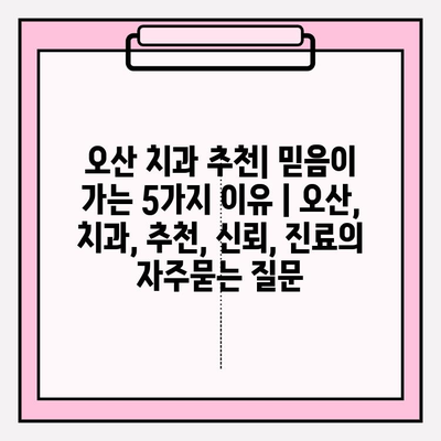 오산 치과 추천| 믿음이 가는 5가지 이유 | 오산, 치과, 추천, 신뢰, 진료
