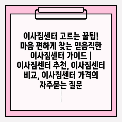 이사짐센터 고르는 꿀팁! 마음 편하게 찾는 믿음직한 이사짐센터 가이드 | 이사짐센터 추천, 이사짐센터 비교, 이사짐센터 가격