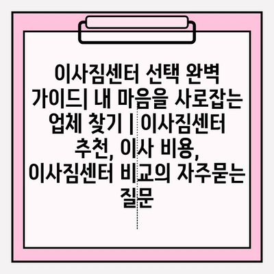 이사짐센터 선택 완벽 가이드| 내 마음을 사로잡는 업체 찾기 | 이사짐센터 추천, 이사 비용, 이사짐센터 비교