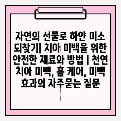 자연의 선물로 하얀 미소 되찾기| 치아 미백을 위한 안전한 재료와 방법 | 천연 치아 미백, 홈 케어, 미백 효과