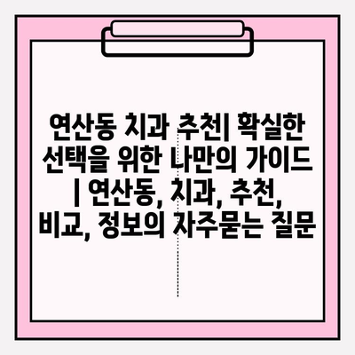 연산동 치과 추천| 확실한 선택을 위한 나만의 가이드 | 연산동, 치과, 추천, 비교, 정보
