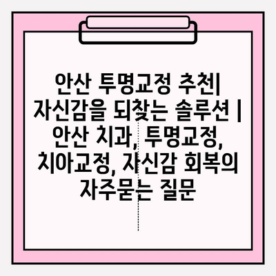 안산 투명교정 추천| 자신감을 되찾는 솔루션 | 안산 치과, 투명교정, 치아교정, 자신감 회복
