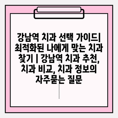 강남역 치과 선택 가이드| 최적화된 나에게 맞는 치과 찾기 | 강남역 치과 추천, 치과 비교, 치과 정보