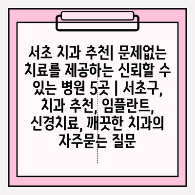 서초 치과 추천| 문제없는 치료를 제공하는 신뢰할 수 있는 병원 5곳 | 서초구, 치과 추천, 임플란트, 신경치료, 깨끗한 치과