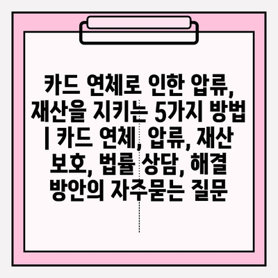 카드 연체로 인한 압류, 재산을 지키는 5가지 방법 | 카드 연체, 압류, 재산 보호, 법률 상담, 해결 방안