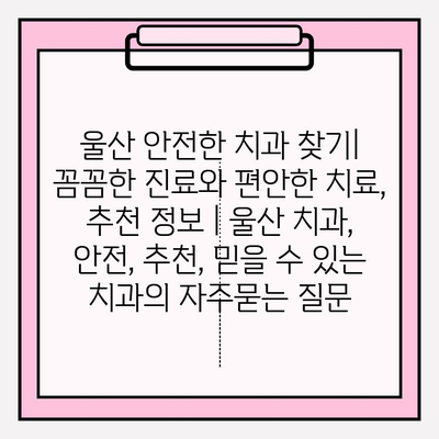 울산 안전한 치과 찾기| 꼼꼼한 진료와 편안한 치료, 추천 정보 | 울산 치과, 안전, 추천, 믿을 수 있는 치과