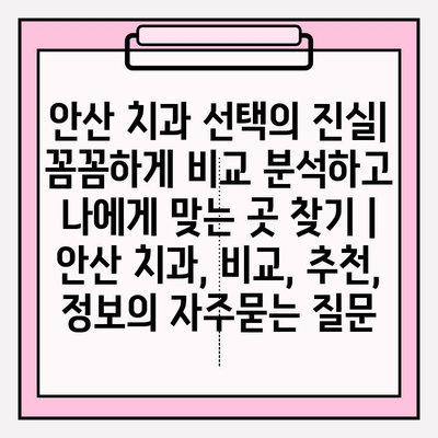 안산 치과 선택의 진실| 꼼꼼하게 비교 분석하고 나에게 맞는 곳 찾기 | 안산 치과, 비교, 추천, 정보