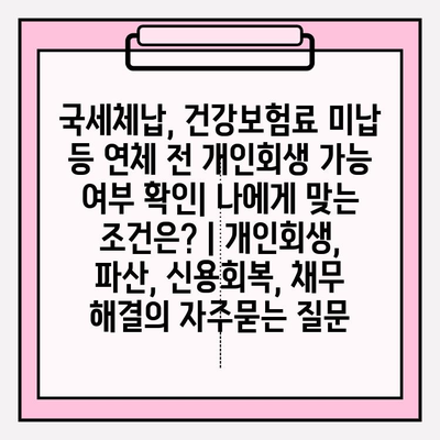 국세체납, 건강보험료 미납 등 연체 전 개인회생 가능 여부 확인| 나에게 맞는 조건은? | 개인회생, 파산, 신용회복, 채무 해결