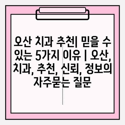 오산 치과 추천| 믿을 수 있는 5가지 이유 | 오산, 치과, 추천, 신뢰, 정보