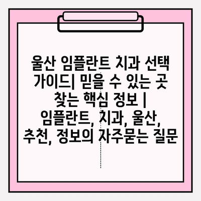 울산 임플란트 치과 선택 가이드| 믿을 수 있는 곳 찾는 핵심 정보 | 임플란트, 치과, 울산, 추천, 정보