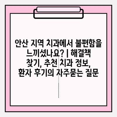 안산 지역 치과에서 불편함을 느끼셨나요? | 해결책 찾기, 추천 치과 정보, 환자 후기