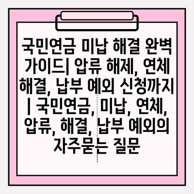 국민연금 미납 해결 완벽 가이드| 압류 해제, 연체 해결, 납부 예외 신청까지 | 국민연금, 미납, 연체, 압류, 해결, 납부 예외