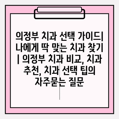 의정부 치과 선택 가이드| 나에게 딱 맞는 치과 찾기 | 의정부 치과 비교, 치과 추천, 치과 선택 팁