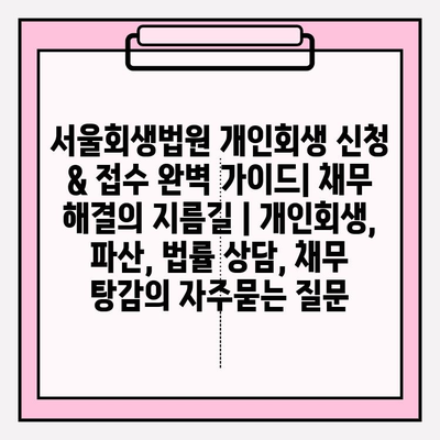 서울회생법원 개인회생 신청 & 접수 완벽 가이드| 채무 해결의 지름길 | 개인회생, 파산, 법률 상담, 채무 탕감