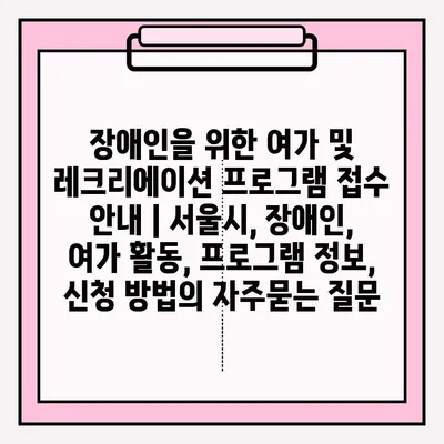 장애인을 위한 여가 및 레크리에이션 프로그램 접수 안내 | 서울시, 장애인, 여가 활동, 프로그램 정보, 신청 방법