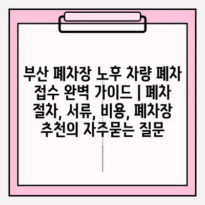 부산 폐차장 노후 차량 폐차 접수 완벽 가이드 | 폐차 절차, 서류, 비용, 폐차장 추천