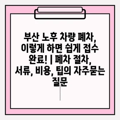 부산 노후 차량 폐차, 이렇게 하면 쉽게 접수 완료! | 폐차 절차, 서류, 비용, 팁