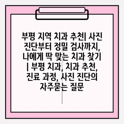 부평 지역 치과 추천| 사진 진단부터 정밀 검사까지, 나에게 딱 맞는 치과 찾기 | 부평 치과, 치과 추천, 진료 과정, 사진 진단