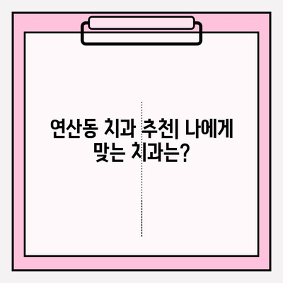 연산동 치과 선택 가이드| 나에게 딱 맞는 치과 찾기 | 연산동 치과 추천, 치과 선택 기준, 진료과목, 가격 정보