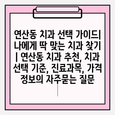 연산동 치과 선택 가이드| 나에게 딱 맞는 치과 찾기 | 연산동 치과 추천, 치과 선택 기준, 진료과목, 가격 정보