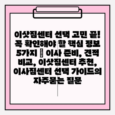 이삿짐센터 선택 고민 끝! 꼭 확인해야 할 핵심 정보 5가지 | 이사 준비, 견적 비교, 이삿짐센터 추천, 이사짐센터 선택 가이드