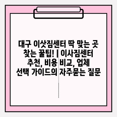 대구 이삿짐센터 딱 맞는 곳 찾는 꿀팁! | 이사짐센터 추천, 비용 비교, 업체 선택 가이드