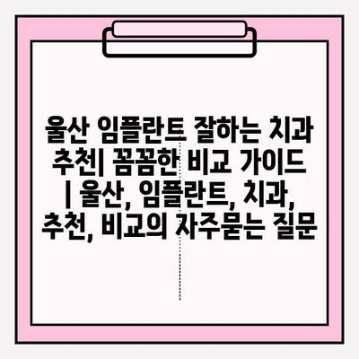 울산 임플란트 잘하는 치과 추천| 꼼꼼한 비교 가이드 | 울산, 임플란트, 치과, 추천, 비교