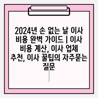 2024년 손 없는 날 이사 비용 완벽 가이드 | 이사 비용 계산, 이사 업체 추천, 이사 꿀팁