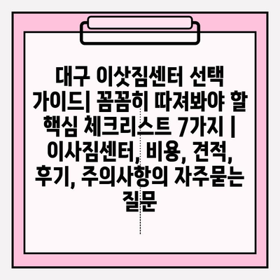 대구 이삿짐센터 선택 가이드| 꼼꼼히 따져봐야 할 핵심 체크리스트 7가지 | 이사짐센터, 비용, 견적, 후기, 주의사항