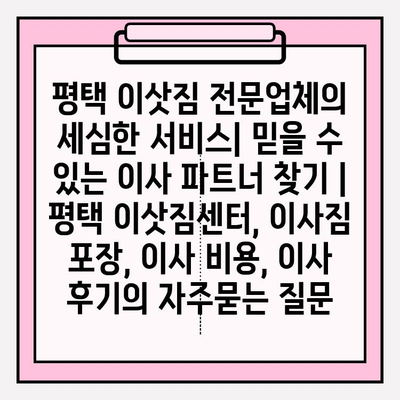 평택 이삿짐 전문업체의 세심한 서비스| 믿을 수 있는 이사 파트너 찾기 | 평택 이삿짐센터, 이사짐 포장, 이사 비용, 이사 후기