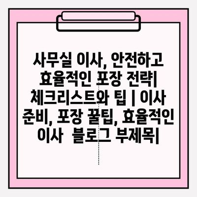 사무실 이사, 안전하고 효율적인 포장 전략| 체크리스트와 팁 | 이사 준비, 포장 꿀팁, 효율적인 이사