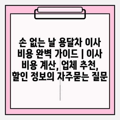 손 없는 날 용달차 이사 비용 완벽 가이드 | 이사 비용 계산, 업체 추천, 할인 정보