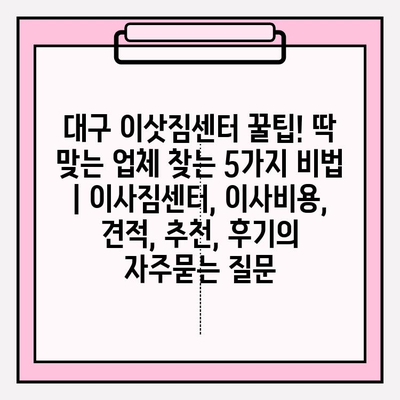 대구 이삿짐센터 꿀팁! 딱 맞는 업체 찾는 5가지 비법 | 이사짐센터, 이사비용, 견적, 추천, 후기