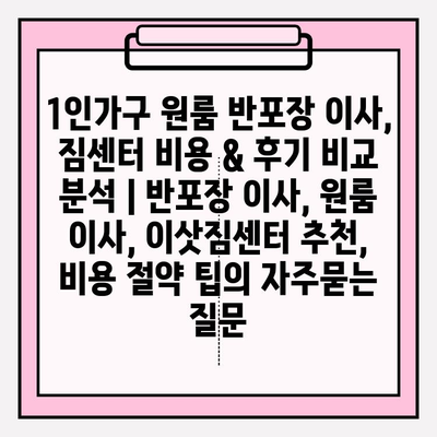 1인가구 원룸 반포장 이사, 짐센터 비용 & 후기 비교 분석 | 반포장 이사, 원룸 이사, 이삿짐센터 추천, 비용 절약 팁
