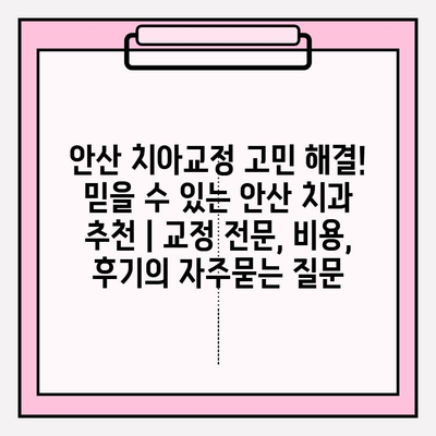 안산 치아교정 고민 해결! 믿을 수 있는 안산 치과 추천 | 교정 전문, 비용, 후기