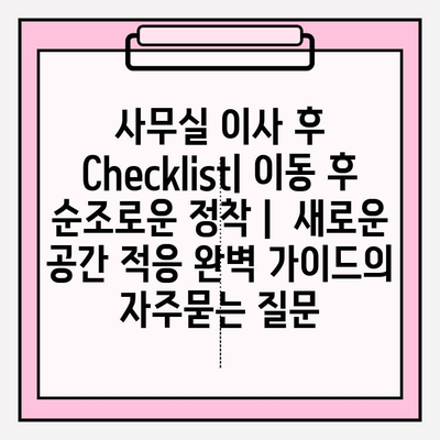 사무실 이사 후 Checklist| 이동 후 순조로운 정착 |  새로운 공간 적응 완벽 가이드