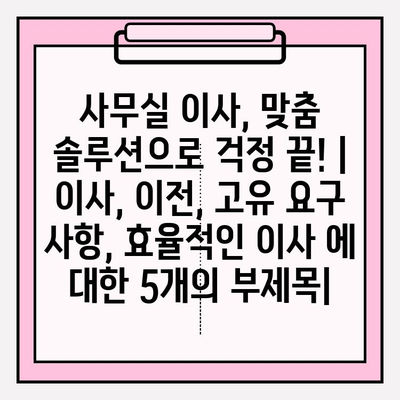 사무실 이사, 맞춤 솔루션으로 걱정 끝! | 이사, 이전,  고유 요구 사항, 효율적인 이사