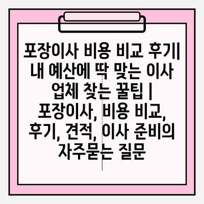 포장이사 비용 비교 후기| 내 예산에 딱 맞는 이사 업체 찾는 꿀팁 | 포장이사, 비용 비교, 후기, 견적, 이사 준비