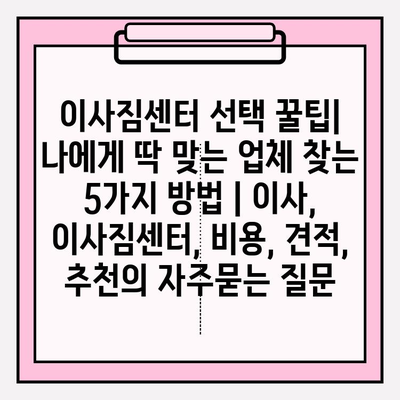 이사짐센터 선택 꿀팁| 나에게 딱 맞는 업체 찾는 5가지 방법 | 이사, 이사짐센터, 비용, 견적, 추천