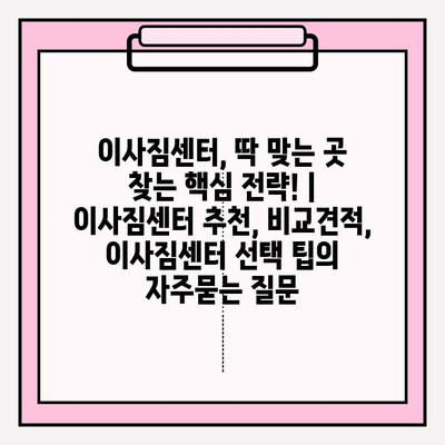 이사짐센터, 딱 맞는 곳 찾는 핵심 전략! | 이사짐센터 추천, 비교견적, 이사짐센터 선택 팁