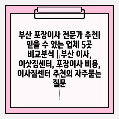부산 포장이사 전문가 추천| 믿을 수 있는 업체 5곳 비교분석 | 부산 이사, 이삿짐센터, 포장이사 비용, 이사짐센터 추천