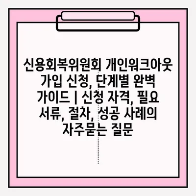 신용회복위원회 개인워크아웃 가입 신청, 단계별 완벽 가이드 | 신청 자격, 필요 서류, 절차, 성공 사례