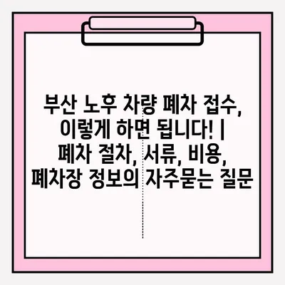 부산 노후 차량 폐차 접수, 이렇게 하면 됩니다! | 폐차 절차, 서류, 비용, 폐차장 정보